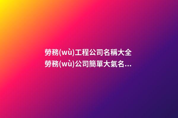 勞務(wù)工程公司名稱大全 勞務(wù)公司簡單大氣名稱-第1張-公司起名-玄機(jī)派